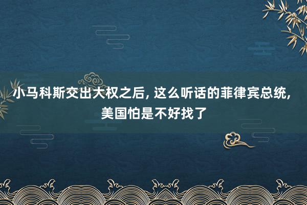 小马科斯交出大权之后, 这么听话的菲律宾总统, 美国怕是不好找了