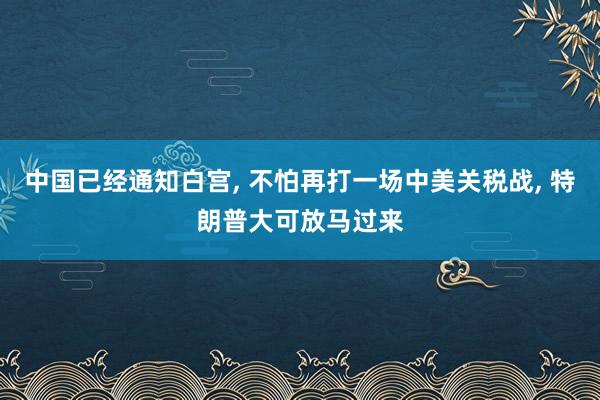 中国已经通知白宫, 不怕再打一场中美关税战, 特朗普大可放马过来
