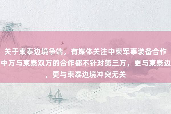 关于柬泰边境争端，有媒体关注中柬军事装备合作，外交部：中方与柬泰双方的合作都不针对第三方，更与柬泰边境冲突无关