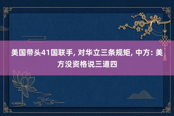 美国带头41国联手, 对华立三条规矩, 中方: 美方没资格说三道四
