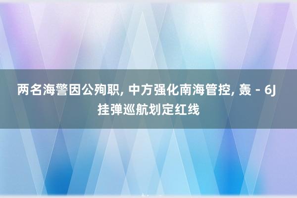 两名海警因公殉职, 中方强化南海管控, 轰 - 6J 挂弹巡航划定红线