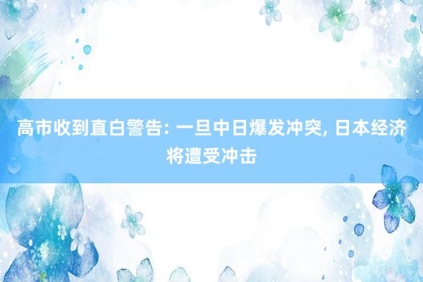高市收到直白警告: 一旦中日爆发冲突, 日本经济将遭受冲击