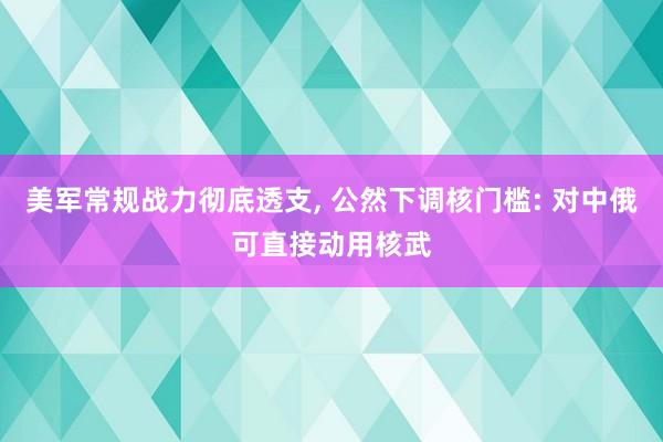 美军常规战力彻底透支, 公然下调核门槛: 对中俄可直接动用核武