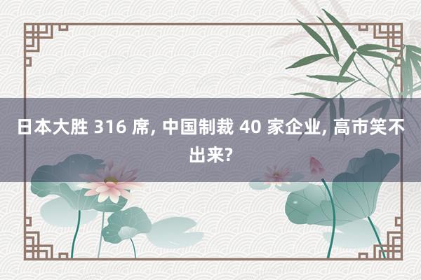 日本大胜 316 席, 中国制裁 40 家企业, 高市笑不出来?
