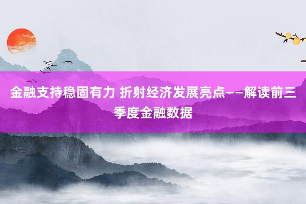 金融支持稳固有力 折射经济发展亮点——解读前三季度金融数据