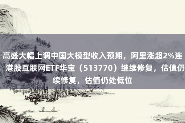 高盛大幅上调中国大模型收入预期，阿里涨超2%连涨4日！港股互联网ETF华宝（513770）继续修复，估值仍处低位