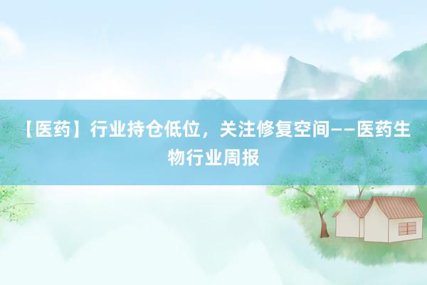 【医药】行业持仓低位，关注修复空间——医药生物行业周报