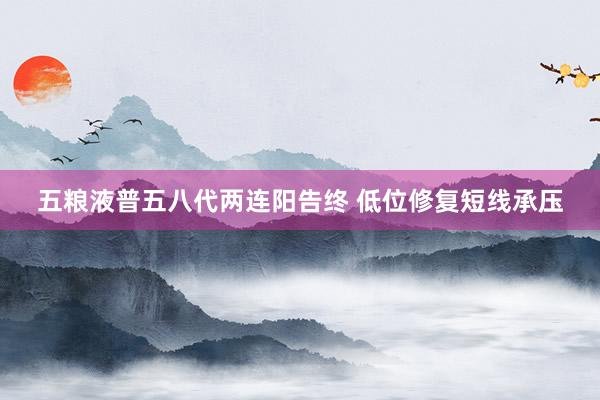 五粮液普五八代两连阳告终 低位修复短线承压