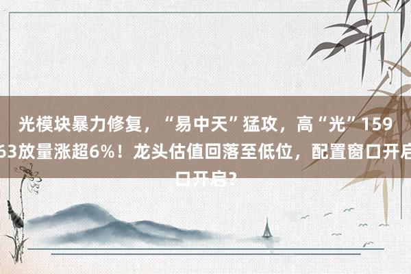 光模块暴力修复，“易中天”猛攻，高“光”159363放量涨超6%！龙头估值回落至低位，配置窗口开启？