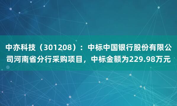 中亦科技（301208）：中标中国银行股份有限公司河南省分行采购项目，中标金额为229.98万元