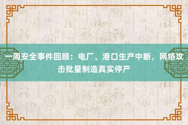 一周安全事件回顾：电厂、港口生产中断，网络攻击批量制造真实停产