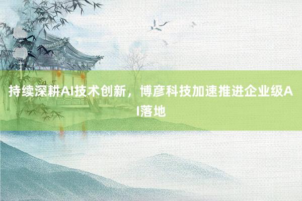 持续深耕AI技术创新，博彦科技加速推进企业级AI落地