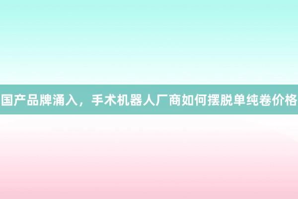 国产品牌涌入，手术机器人厂商如何摆脱单纯卷价格