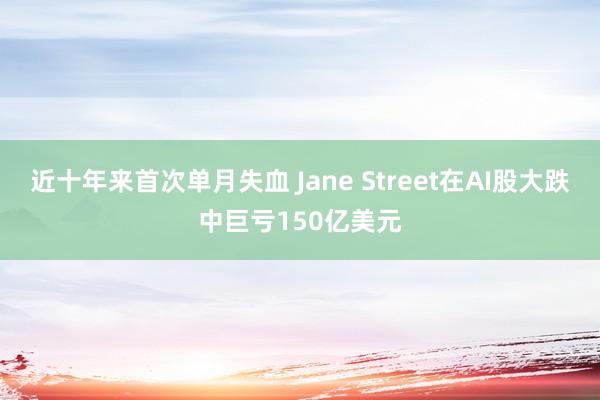 近十年来首次单月失血 Jane Street在AI股大跌中巨亏150亿美元