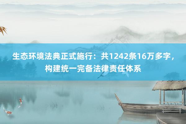 生态环境法典正式施行：共1242条16万多字，构建统一完备法律责任体系