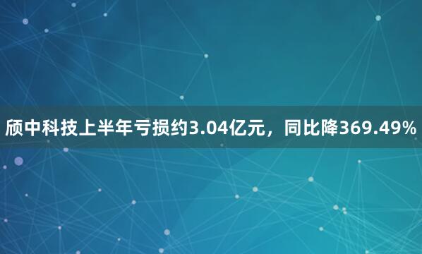 颀中科技上半年亏损约3.04亿元,同比降369.49%
