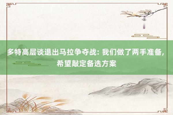 多特高层谈退出马拉争夺战: 我们做了两手准备, 希望敲定备选方案