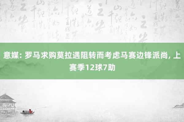 意媒: 罗马求购莫拉遇阻转而考虑马赛边锋派尚, 上赛季12球7助