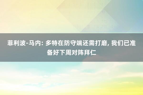 菲利波-马内: 多特在防守端还需打磨, 我们已准备好下周对阵拜仁