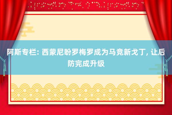 阿斯专栏: 西蒙尼盼罗梅罗成为马竞新戈丁, 让后防完成升级