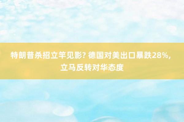 特朗普杀招立竿见影? 德国对美出口暴跌28%, 立马反转对华态度