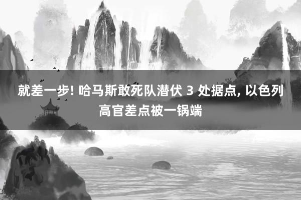 就差一步! 哈马斯敢死队潜伏 3 处据点, 以色列高官差点被一锅端