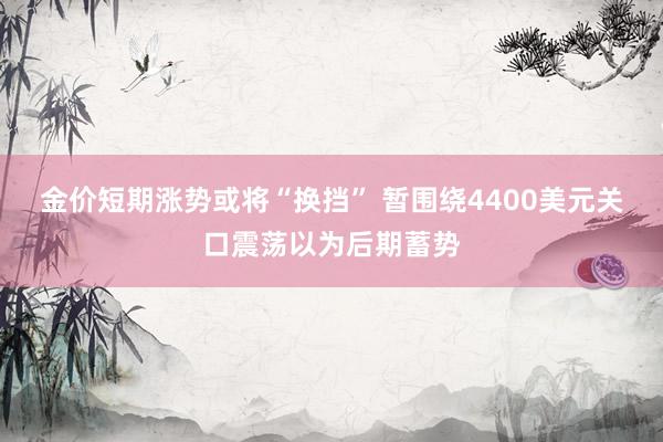 金价短期涨势或将“换挡” 暂围绕4400美元关口震荡以为后期蓄势