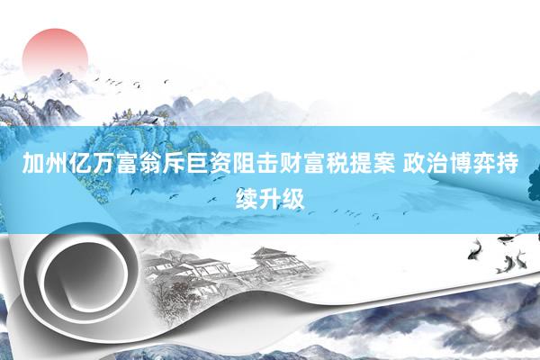 加州亿万富翁斥巨资阻击财富税提案 政治博弈持续升级