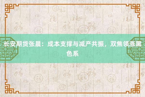 长安期货张晨：成本支撑与减产共振，双焦领涨黑色系