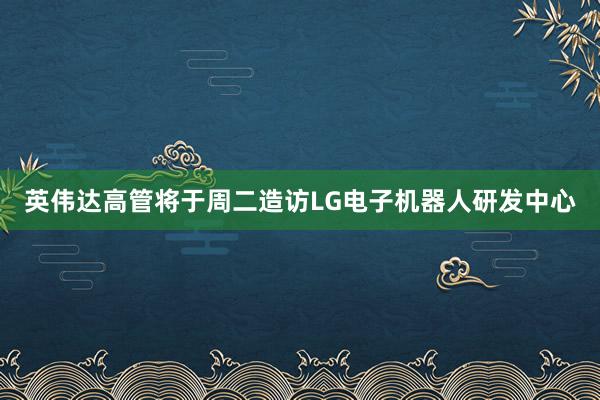 英伟达高管将于周二造访LG电子机器人研发中心