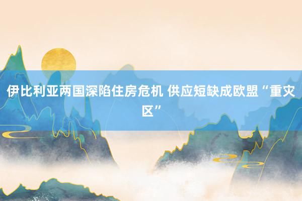 伊比利亚两国深陷住房危机 供应短缺成欧盟“重灾区”