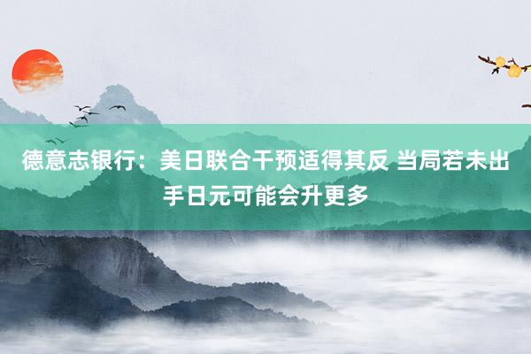 德意志银行：美日联合干预适得其反 当局若未出手日元可能会升更多