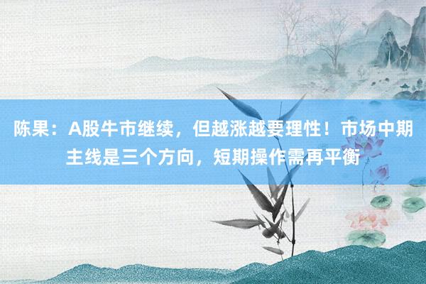 陈果：A股牛市继续，但越涨越要理性！市场中期主线是三个方向，短期操作需再平衡