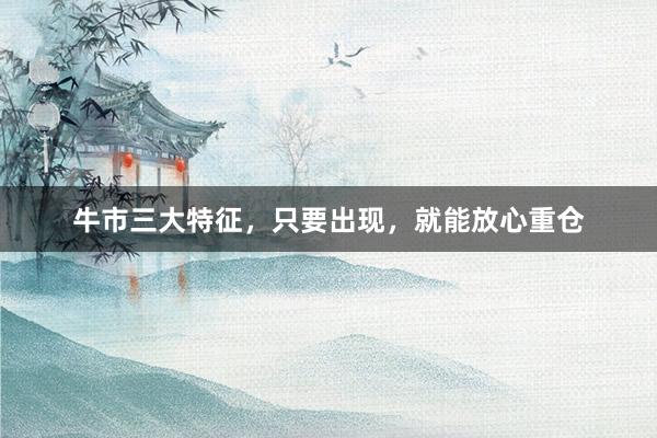 牛市三大特征，只要出现，就能放心重仓
