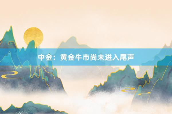 中金：黄金牛市尚未进入尾声
