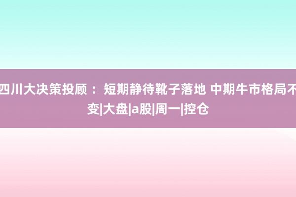 四川大决策投顾 ：短期静待靴子落地 中期牛市格局不变|大盘|a股|周一|控仓