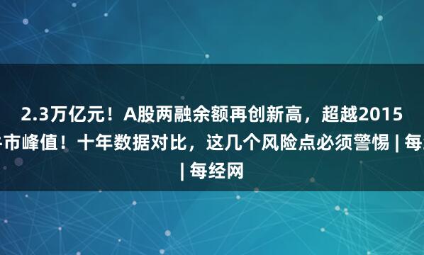 2.3万亿元！A股两融余额再创新高，超越2015年牛市峰值！十年数据对比，这几个风险点必须警惕 | 每经网