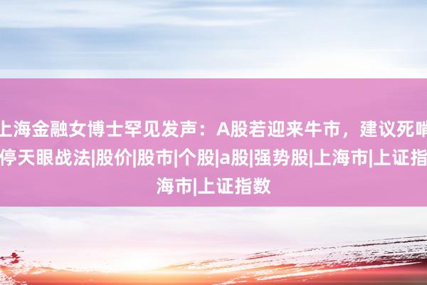 上海金融女博士罕见发声：A股若迎来牛市，建议死啃涨停天眼战法|股价|股市|个股|a股|强势股|上海市|上证指数