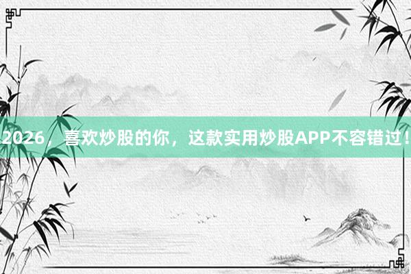 2026，喜欢炒股的你，这款实用炒股APP不容错过！