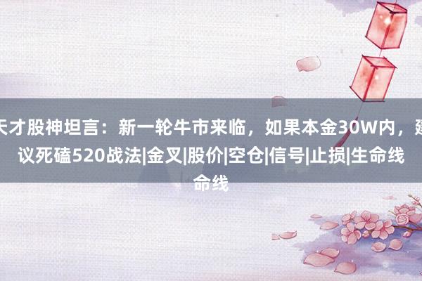 天才股神坦言：新一轮牛市来临，如果本金30W内，建议死磕520战法|金叉|股价|空仓|信号|止损|生命线