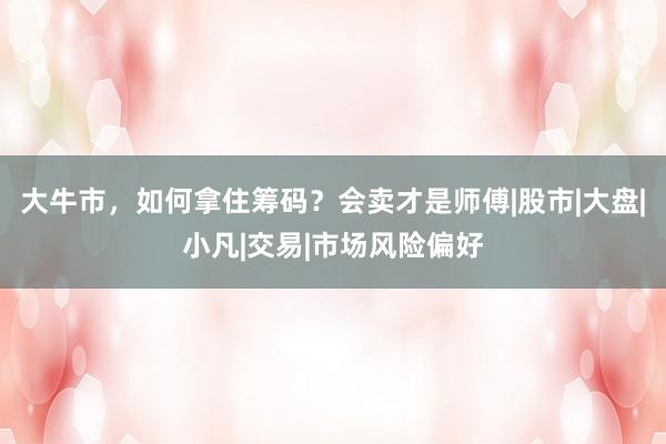 大牛市，如何拿住筹码？会卖才是师傅|股市|大盘|小凡|交易|市场风险偏好