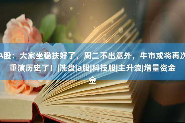 A股：大家坐稳扶好了，周二不出意外，牛市或将再次重演历史了！|洗盘|a股|科技股|主升浪|增量资金