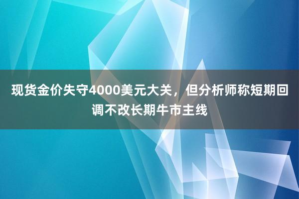 现货金价失守4000美元大关，但分析师称短期回调不改长期牛市主线
