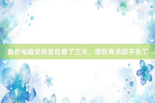 我把电脑交给豆包管了三天，现在有点回不去了