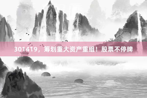 301419，筹划重大资产重组！股票不停牌