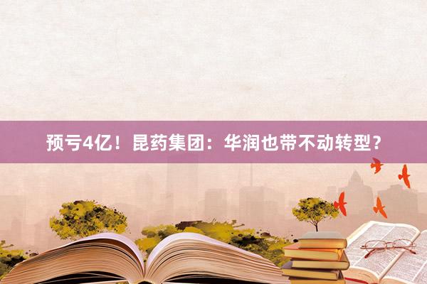 预亏4亿！昆药集团：华润也带不动转型？