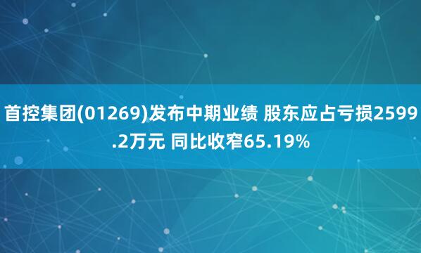 首控集团(01269)发布中期业绩 股东应占亏损2599.2万元 同比收窄65.19%