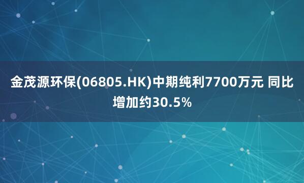 金茂源环保(06805.HK)中期纯利7700万元 同比增加约30.5%