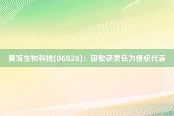 昊海生物科技(06826)：田敏获委任为授权代表