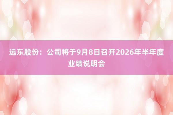 远东股份：公司将于9月8日召开2026年半年度业绩说明会